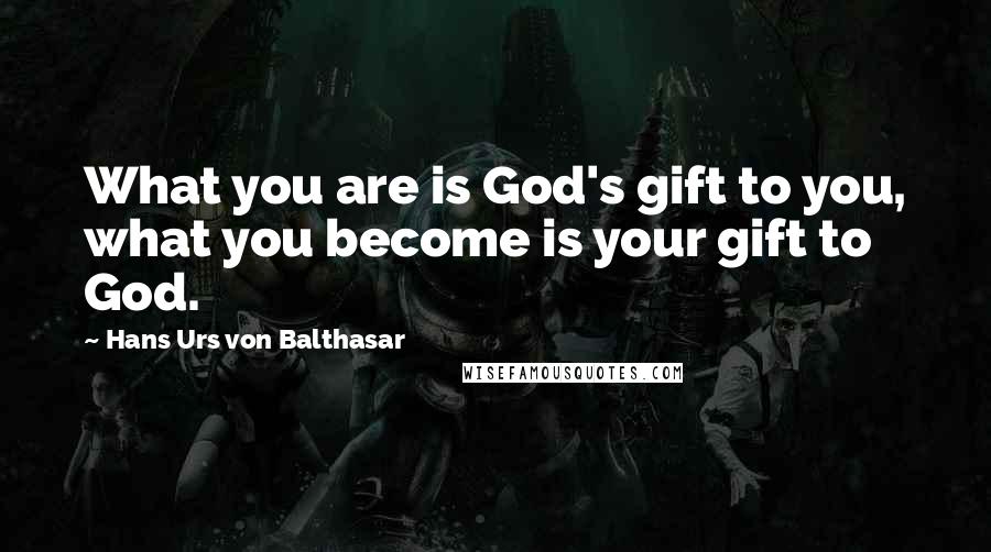 Hans Urs Von Balthasar Quotes: What you are is God's gift to you, what you become is your gift to God.