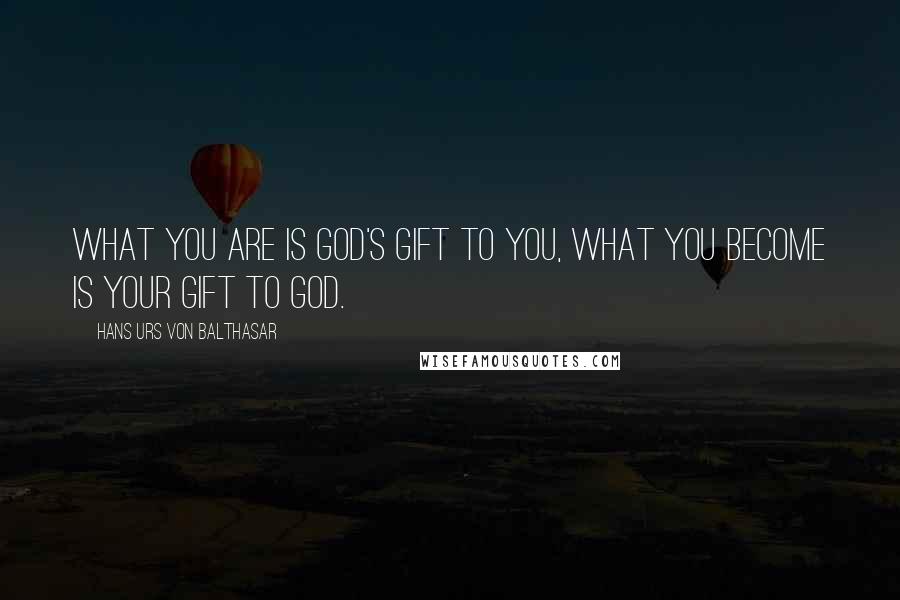 Hans Urs Von Balthasar Quotes: What you are is God's gift to you, what you become is your gift to God.