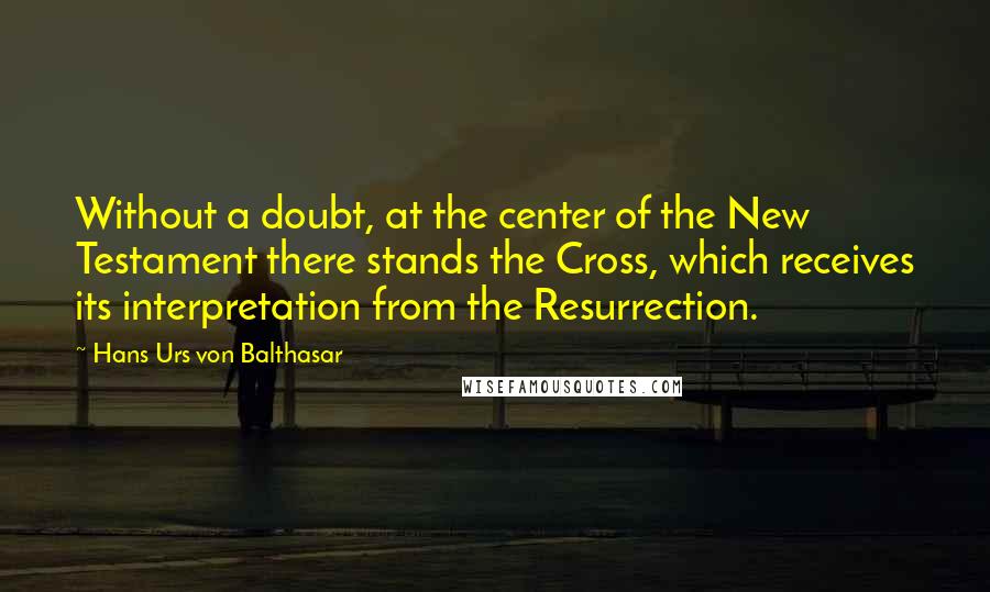 Hans Urs Von Balthasar Quotes: Without a doubt, at the center of the New Testament there stands the Cross, which receives its interpretation from the Resurrection.