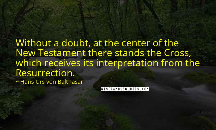 Hans Urs Von Balthasar Quotes: Without a doubt, at the center of the New Testament there stands the Cross, which receives its interpretation from the Resurrection.