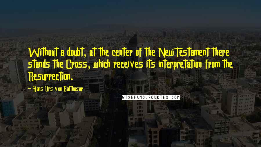 Hans Urs Von Balthasar Quotes: Without a doubt, at the center of the New Testament there stands the Cross, which receives its interpretation from the Resurrection.