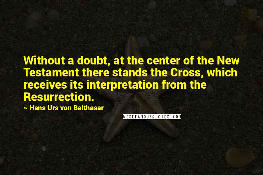 Hans Urs Von Balthasar Quotes: Without a doubt, at the center of the New Testament there stands the Cross, which receives its interpretation from the Resurrection.