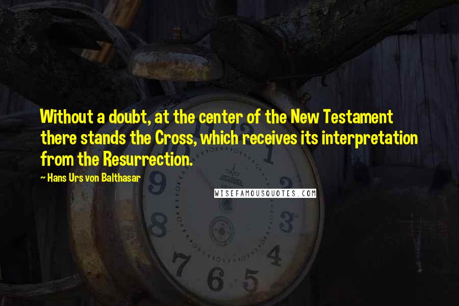 Hans Urs Von Balthasar Quotes: Without a doubt, at the center of the New Testament there stands the Cross, which receives its interpretation from the Resurrection.