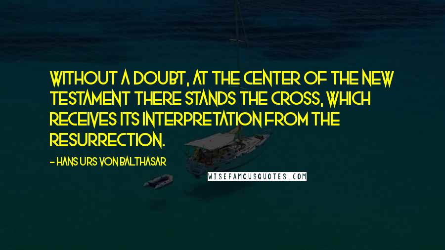 Hans Urs Von Balthasar Quotes: Without a doubt, at the center of the New Testament there stands the Cross, which receives its interpretation from the Resurrection.