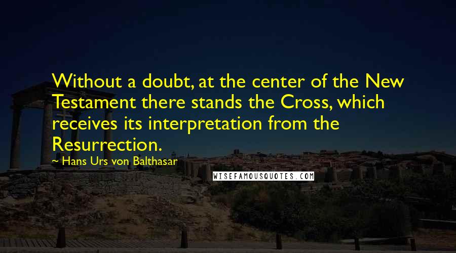 Hans Urs Von Balthasar Quotes: Without a doubt, at the center of the New Testament there stands the Cross, which receives its interpretation from the Resurrection.