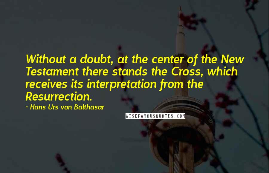 Hans Urs Von Balthasar Quotes: Without a doubt, at the center of the New Testament there stands the Cross, which receives its interpretation from the Resurrection.