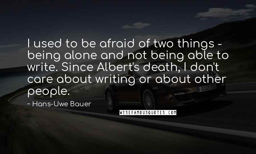 Hans-Uwe Bauer Quotes: I used to be afraid of two things - being alone and not being able to write. Since Albert's death, I don't care about writing or about other people.