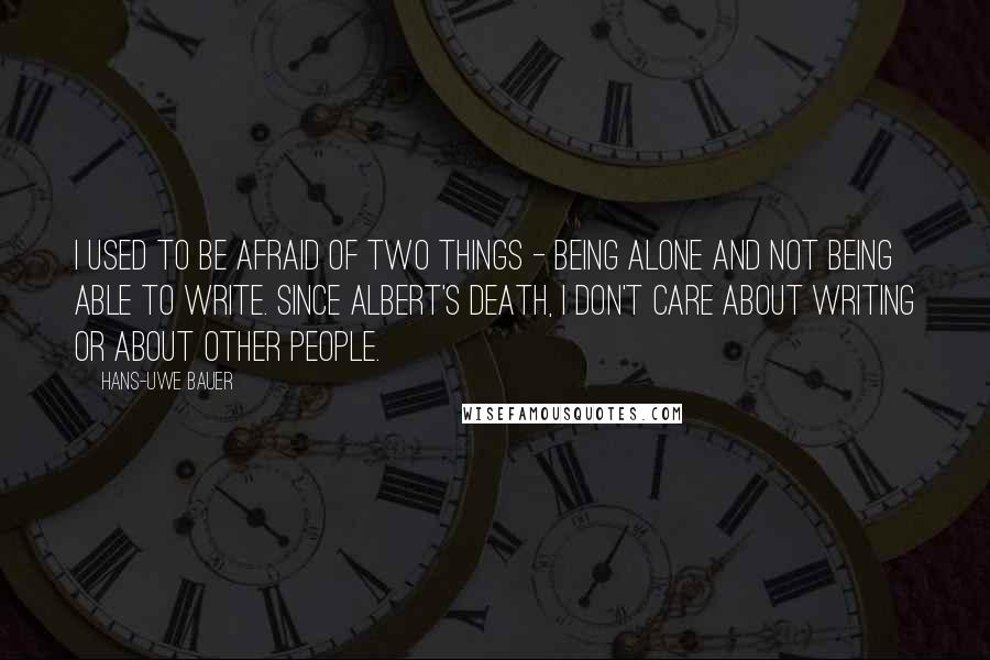 Hans-Uwe Bauer Quotes: I used to be afraid of two things - being alone and not being able to write. Since Albert's death, I don't care about writing or about other people.