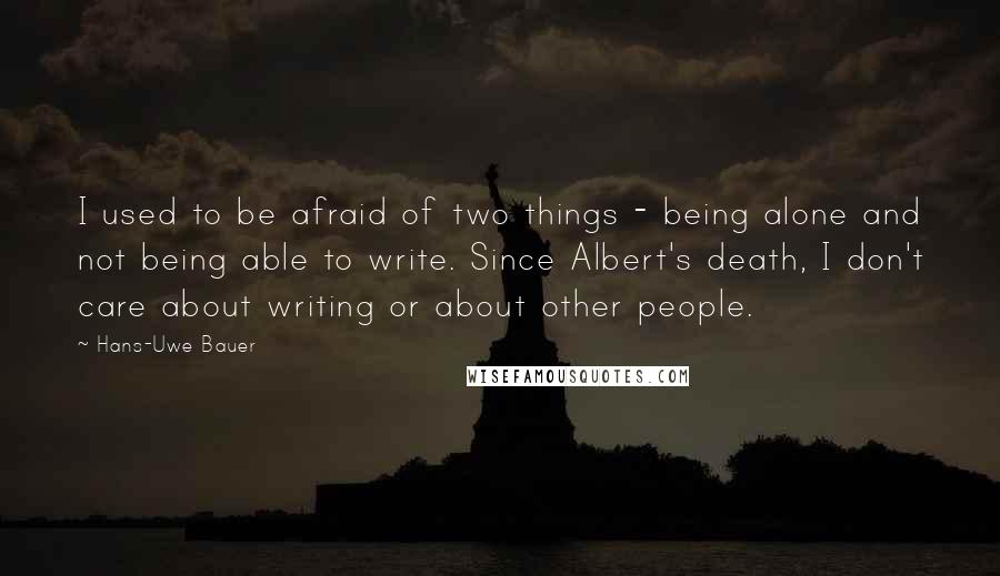 Hans-Uwe Bauer Quotes: I used to be afraid of two things - being alone and not being able to write. Since Albert's death, I don't care about writing or about other people.