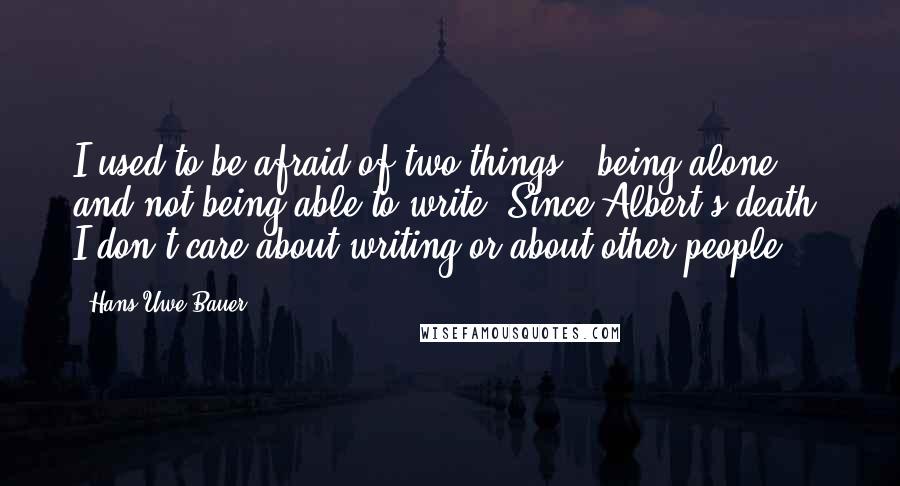 Hans-Uwe Bauer Quotes: I used to be afraid of two things - being alone and not being able to write. Since Albert's death, I don't care about writing or about other people.