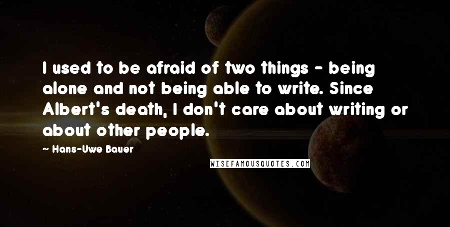 Hans-Uwe Bauer Quotes: I used to be afraid of two things - being alone and not being able to write. Since Albert's death, I don't care about writing or about other people.