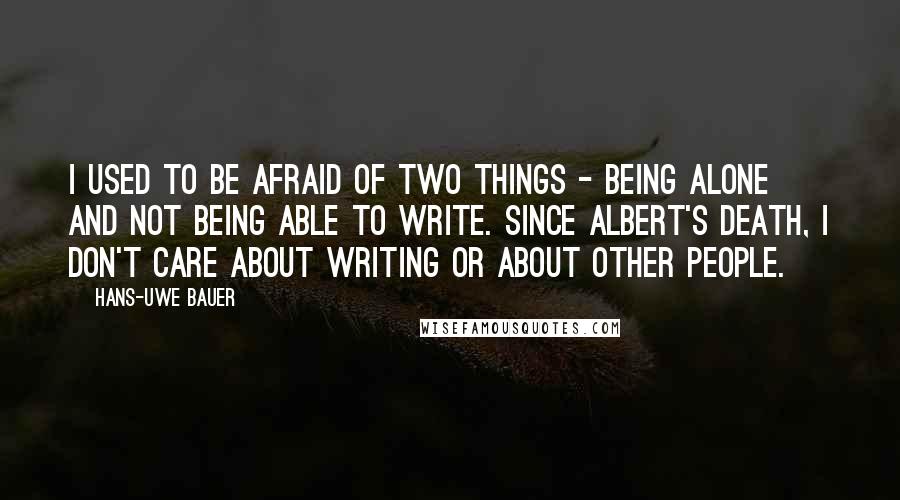 Hans-Uwe Bauer Quotes: I used to be afraid of two things - being alone and not being able to write. Since Albert's death, I don't care about writing or about other people.