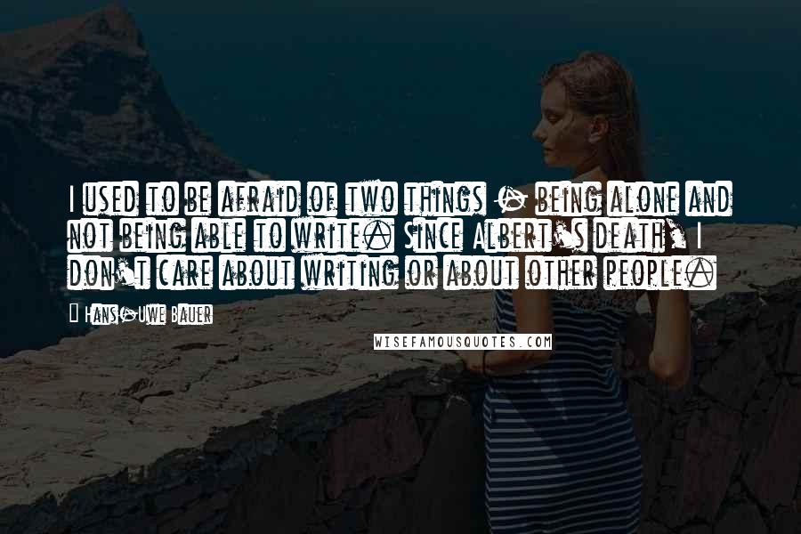 Hans-Uwe Bauer Quotes: I used to be afraid of two things - being alone and not being able to write. Since Albert's death, I don't care about writing or about other people.