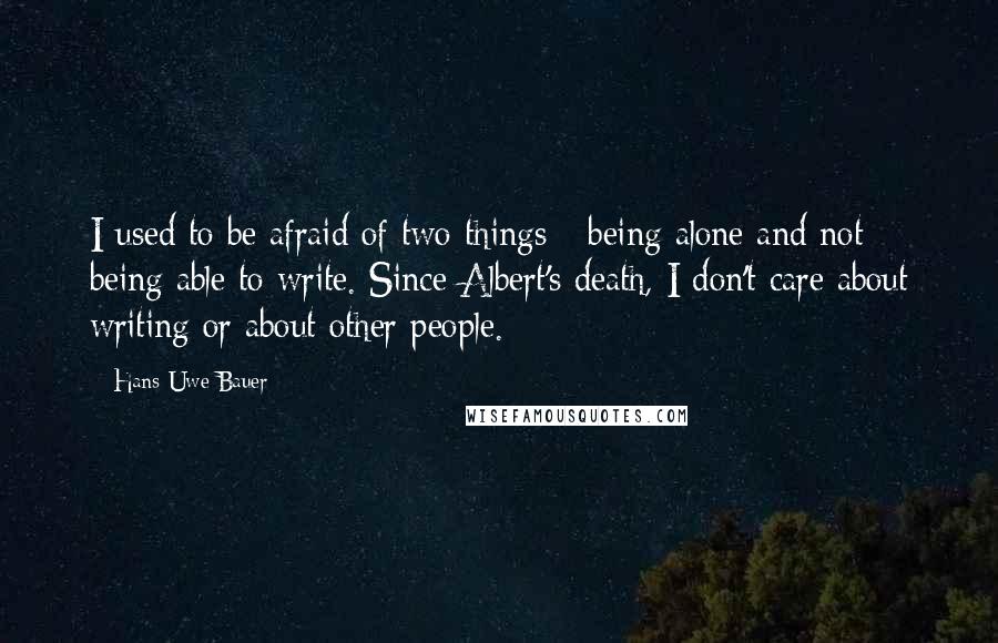 Hans-Uwe Bauer Quotes: I used to be afraid of two things - being alone and not being able to write. Since Albert's death, I don't care about writing or about other people.