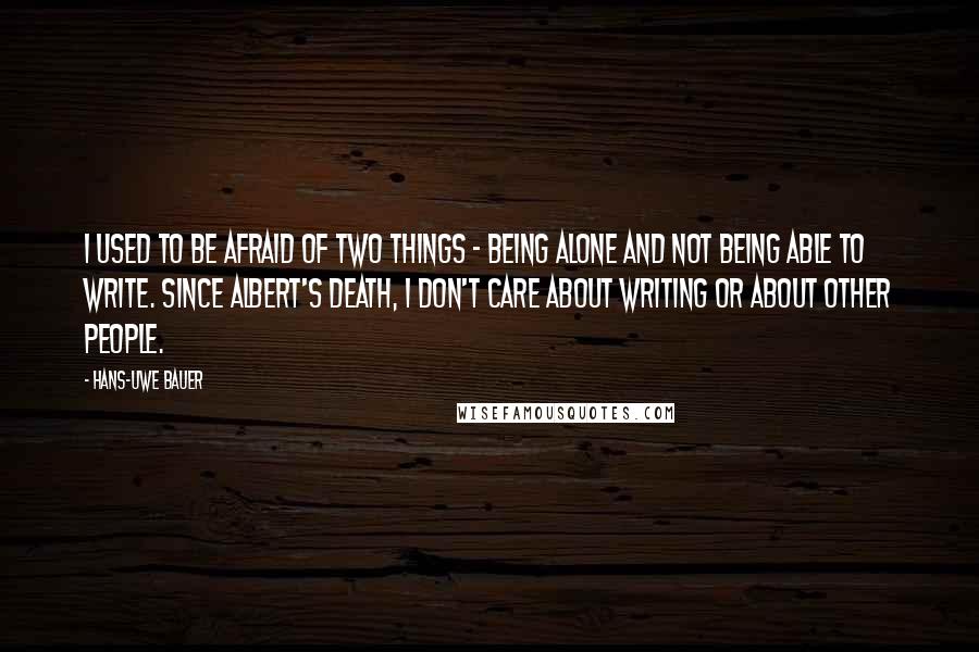 Hans-Uwe Bauer Quotes: I used to be afraid of two things - being alone and not being able to write. Since Albert's death, I don't care about writing or about other people.