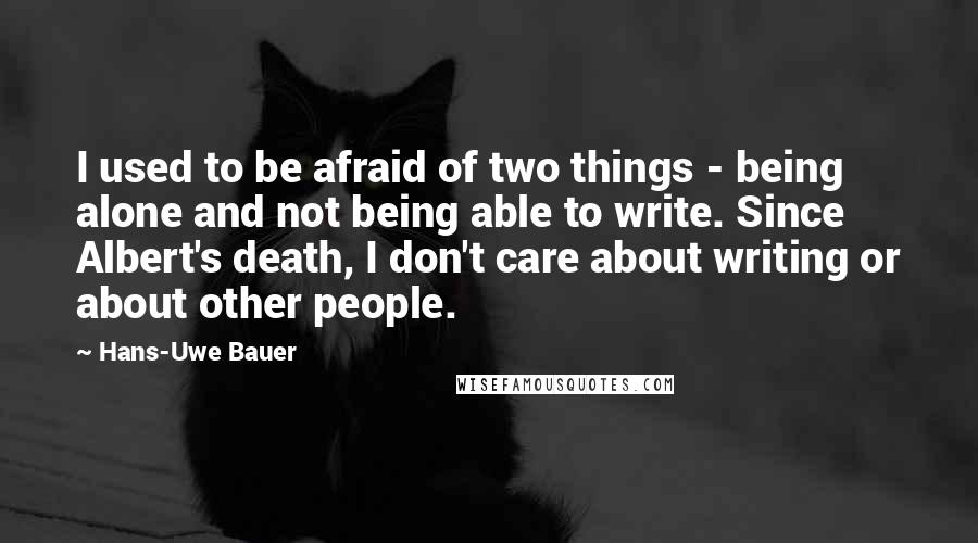 Hans-Uwe Bauer Quotes: I used to be afraid of two things - being alone and not being able to write. Since Albert's death, I don't care about writing or about other people.