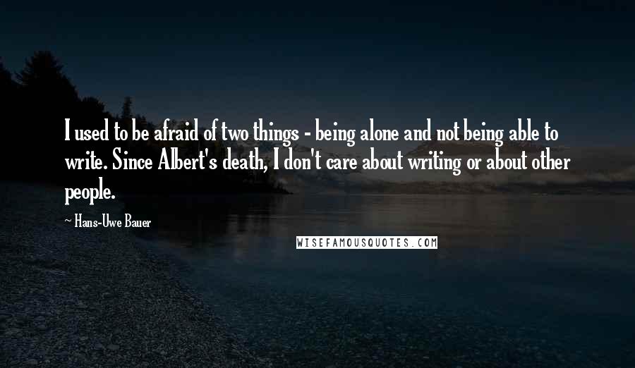 Hans-Uwe Bauer Quotes: I used to be afraid of two things - being alone and not being able to write. Since Albert's death, I don't care about writing or about other people.