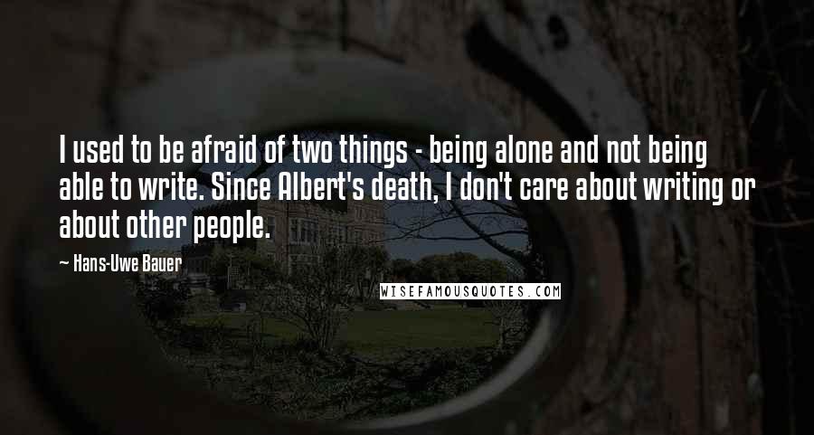 Hans-Uwe Bauer Quotes: I used to be afraid of two things - being alone and not being able to write. Since Albert's death, I don't care about writing or about other people.