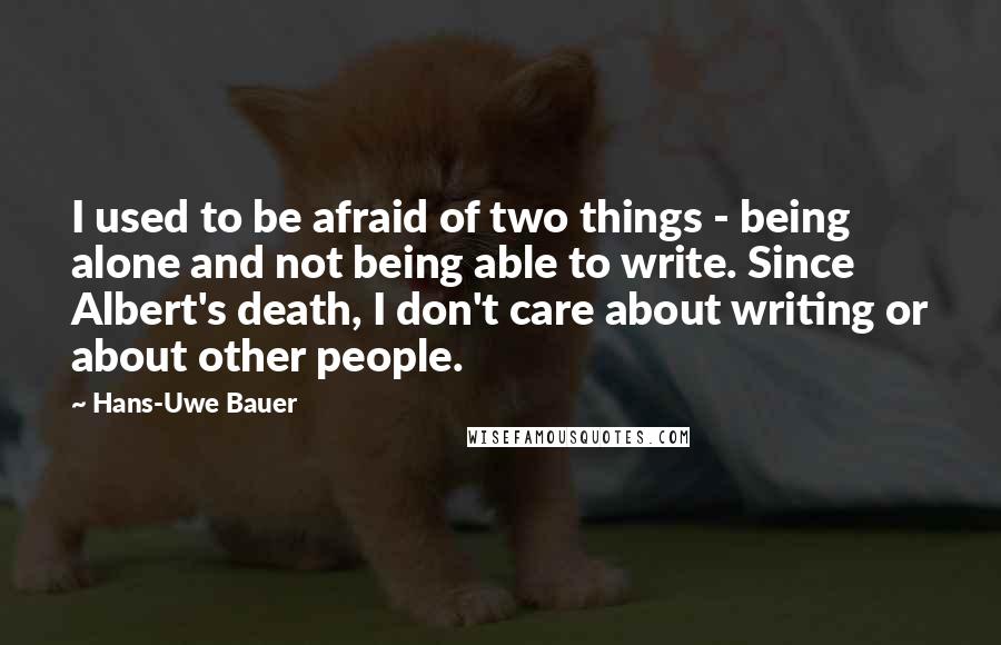 Hans-Uwe Bauer Quotes: I used to be afraid of two things - being alone and not being able to write. Since Albert's death, I don't care about writing or about other people.