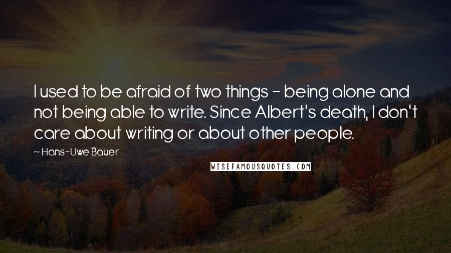 Hans-Uwe Bauer Quotes: I used to be afraid of two things - being alone and not being able to write. Since Albert's death, I don't care about writing or about other people.