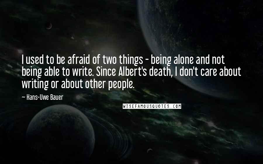 Hans-Uwe Bauer Quotes: I used to be afraid of two things - being alone and not being able to write. Since Albert's death, I don't care about writing or about other people.