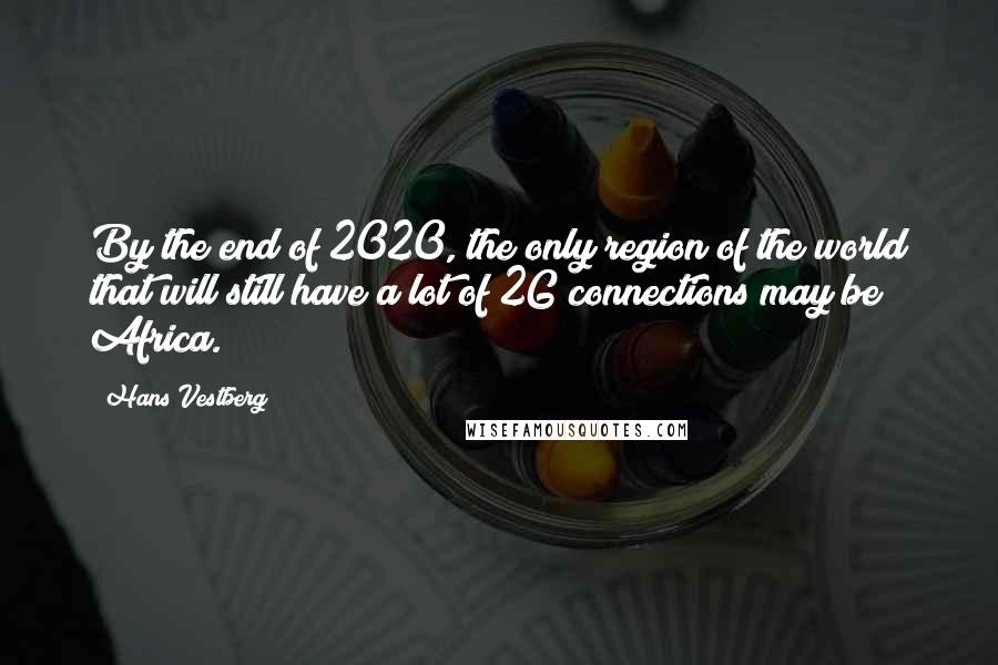 Hans Vestberg Quotes: By the end of 2020, the only region of the world that will still have a lot of 2G connections may be Africa.