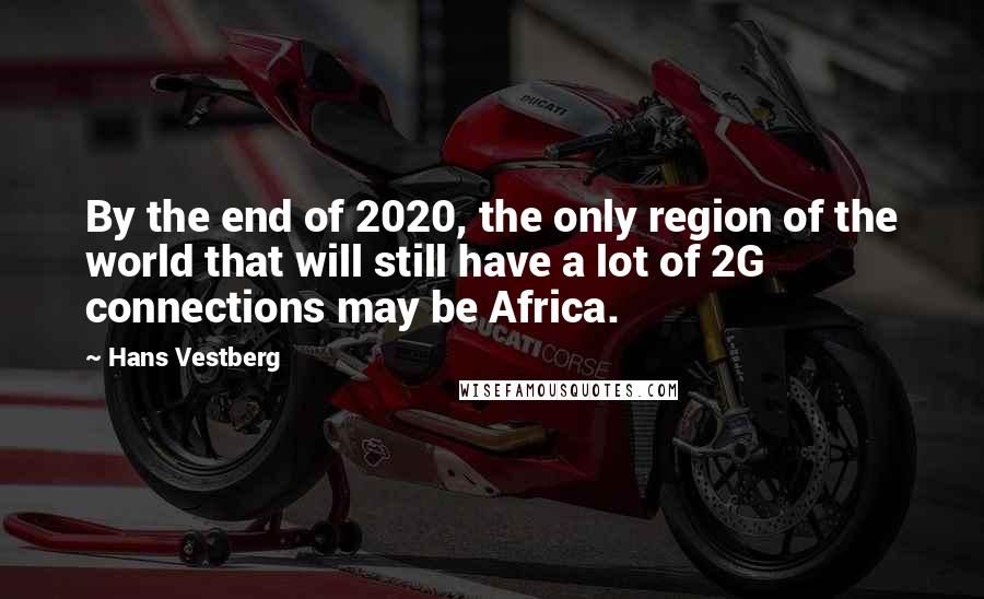 Hans Vestberg Quotes: By the end of 2020, the only region of the world that will still have a lot of 2G connections may be Africa.