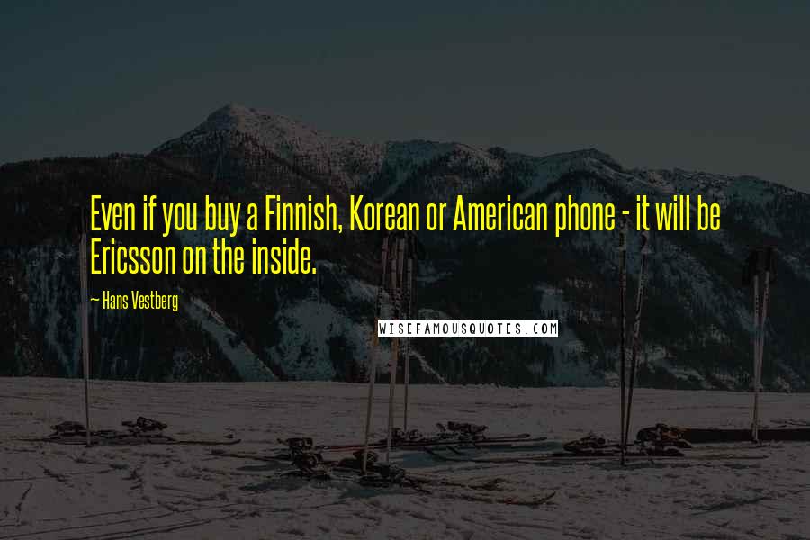 Hans Vestberg Quotes: Even if you buy a Finnish, Korean or American phone - it will be Ericsson on the inside.