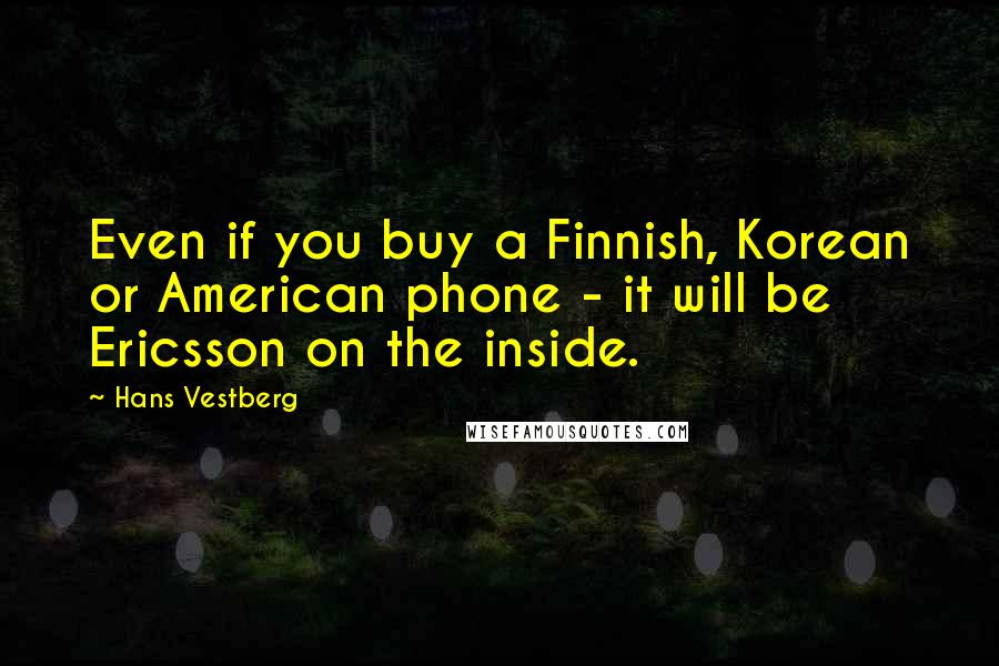 Hans Vestberg Quotes: Even if you buy a Finnish, Korean or American phone - it will be Ericsson on the inside.