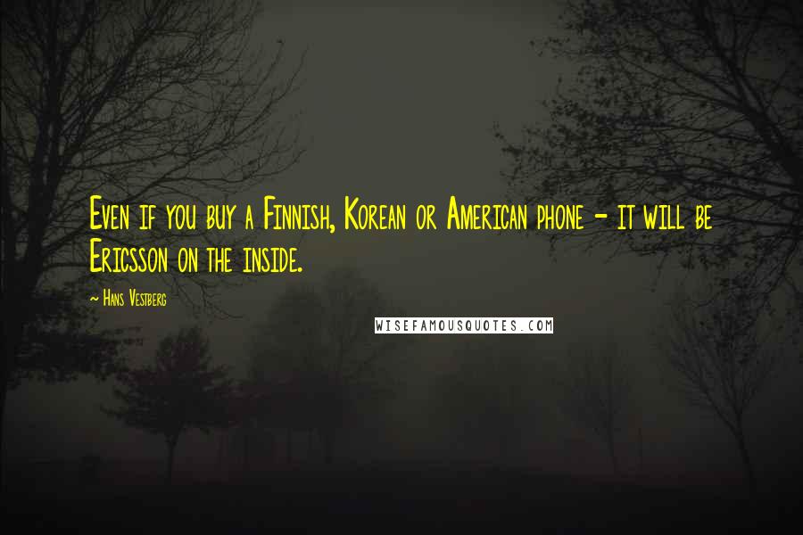Hans Vestberg Quotes: Even if you buy a Finnish, Korean or American phone - it will be Ericsson on the inside.