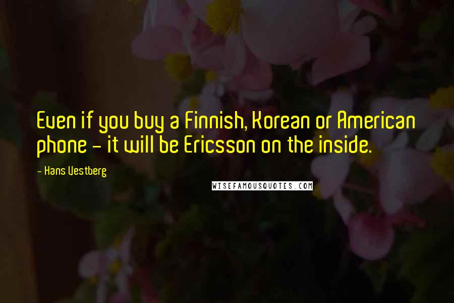 Hans Vestberg Quotes: Even if you buy a Finnish, Korean or American phone - it will be Ericsson on the inside.
