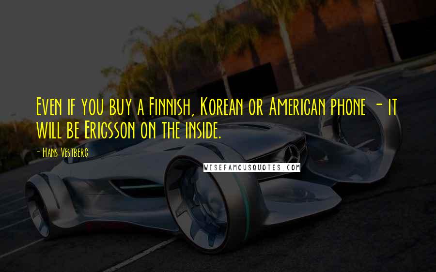 Hans Vestberg Quotes: Even if you buy a Finnish, Korean or American phone - it will be Ericsson on the inside.