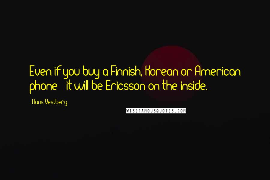 Hans Vestberg Quotes: Even if you buy a Finnish, Korean or American phone - it will be Ericsson on the inside.
