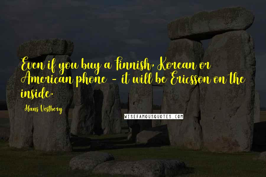 Hans Vestberg Quotes: Even if you buy a Finnish, Korean or American phone - it will be Ericsson on the inside.