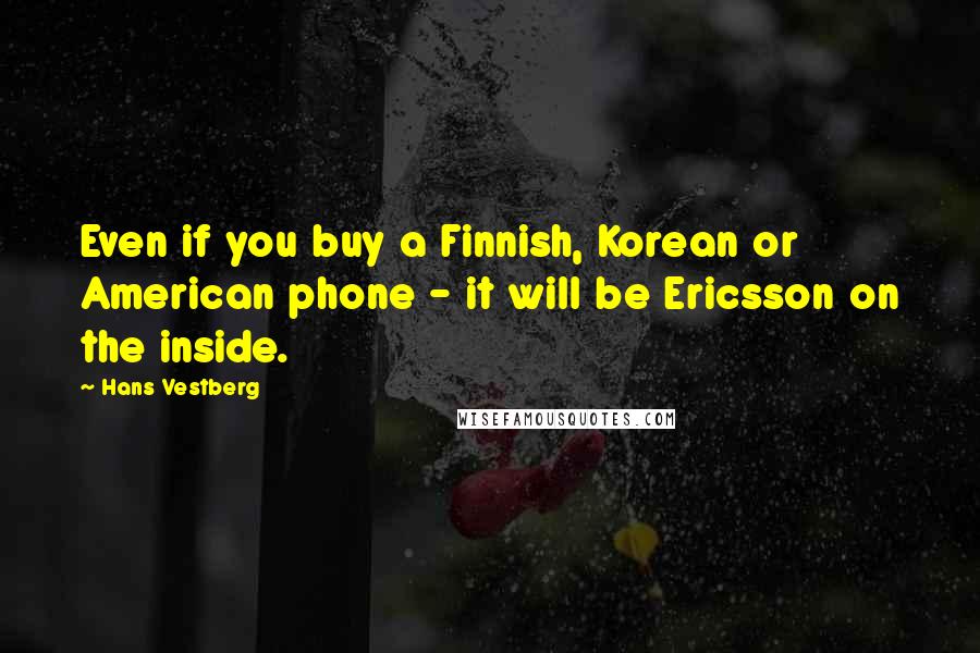 Hans Vestberg Quotes: Even if you buy a Finnish, Korean or American phone - it will be Ericsson on the inside.