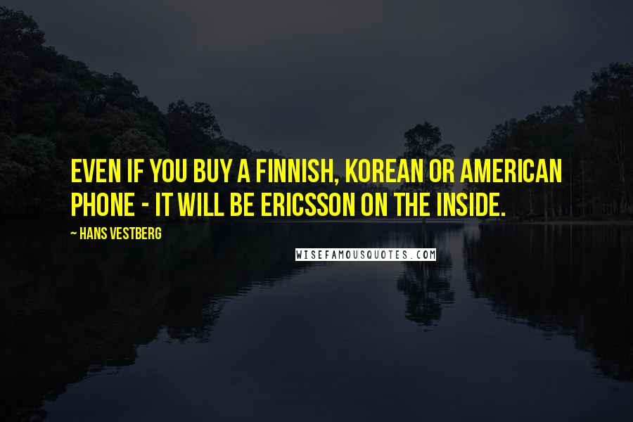 Hans Vestberg Quotes: Even if you buy a Finnish, Korean or American phone - it will be Ericsson on the inside.