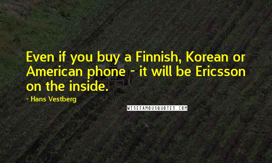 Hans Vestberg Quotes: Even if you buy a Finnish, Korean or American phone - it will be Ericsson on the inside.