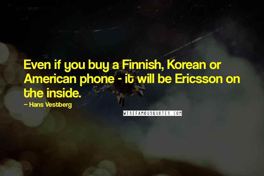 Hans Vestberg Quotes: Even if you buy a Finnish, Korean or American phone - it will be Ericsson on the inside.