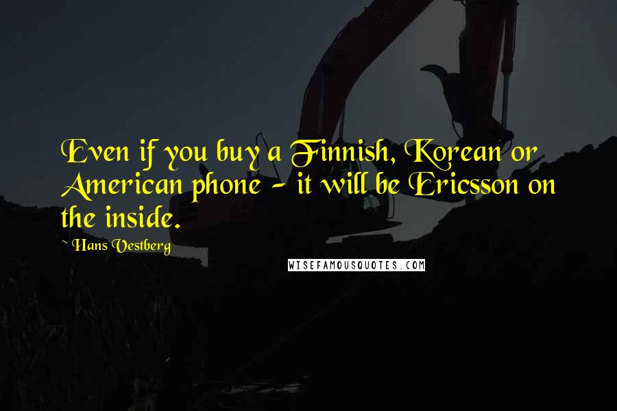 Hans Vestberg Quotes: Even if you buy a Finnish, Korean or American phone - it will be Ericsson on the inside.