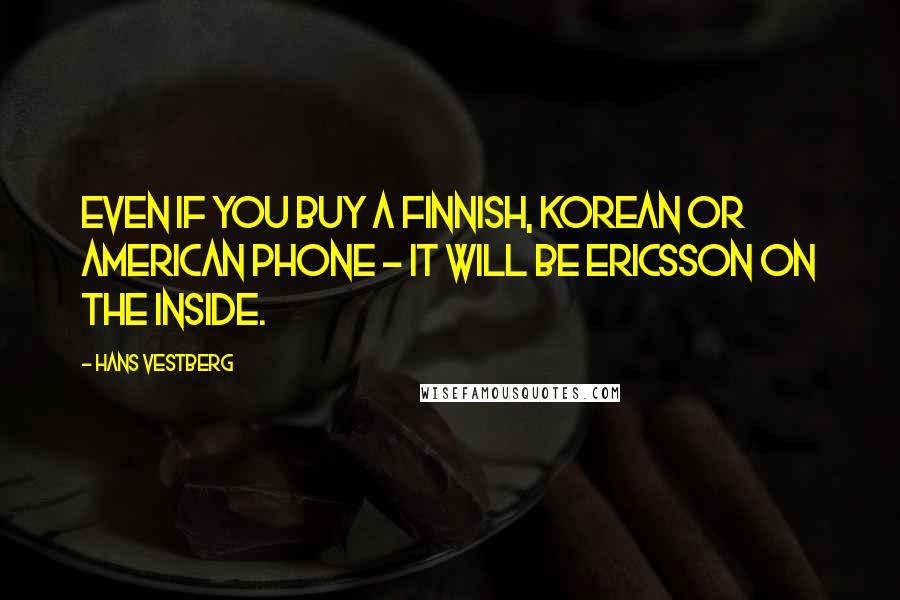 Hans Vestberg Quotes: Even if you buy a Finnish, Korean or American phone - it will be Ericsson on the inside.