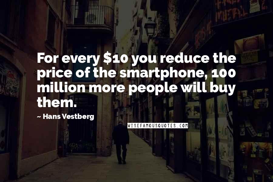 Hans Vestberg Quotes: For every $10 you reduce the price of the smartphone, 100 million more people will buy them.