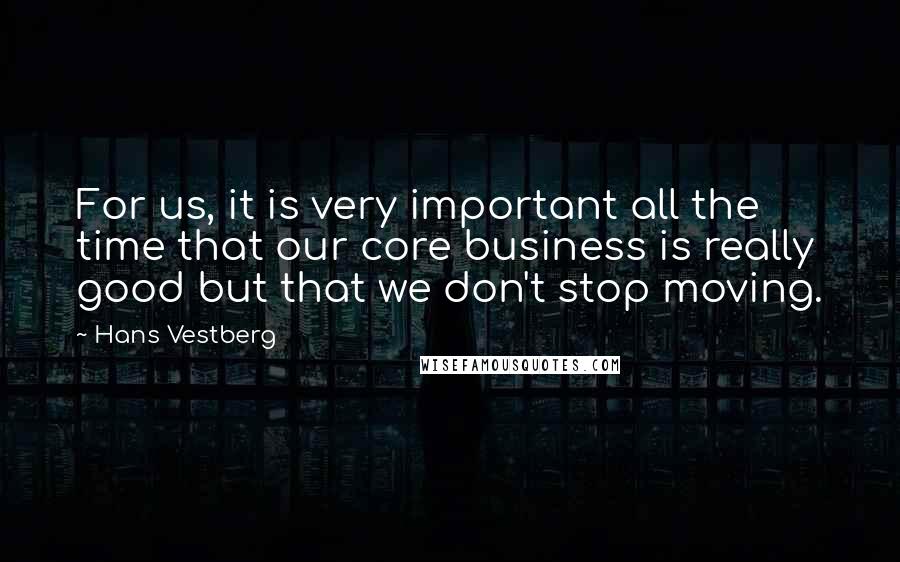 Hans Vestberg Quotes: For us, it is very important all the time that our core business is really good but that we don't stop moving.