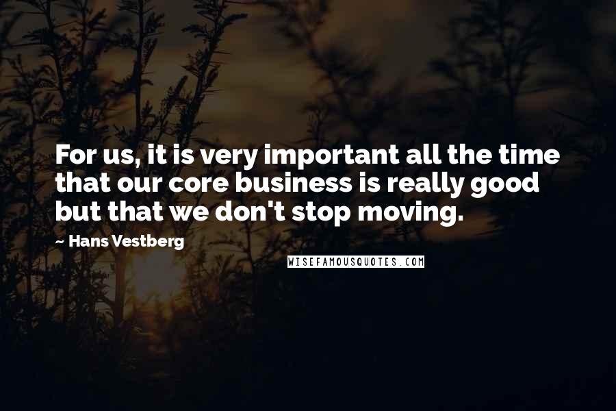 Hans Vestberg Quotes: For us, it is very important all the time that our core business is really good but that we don't stop moving.