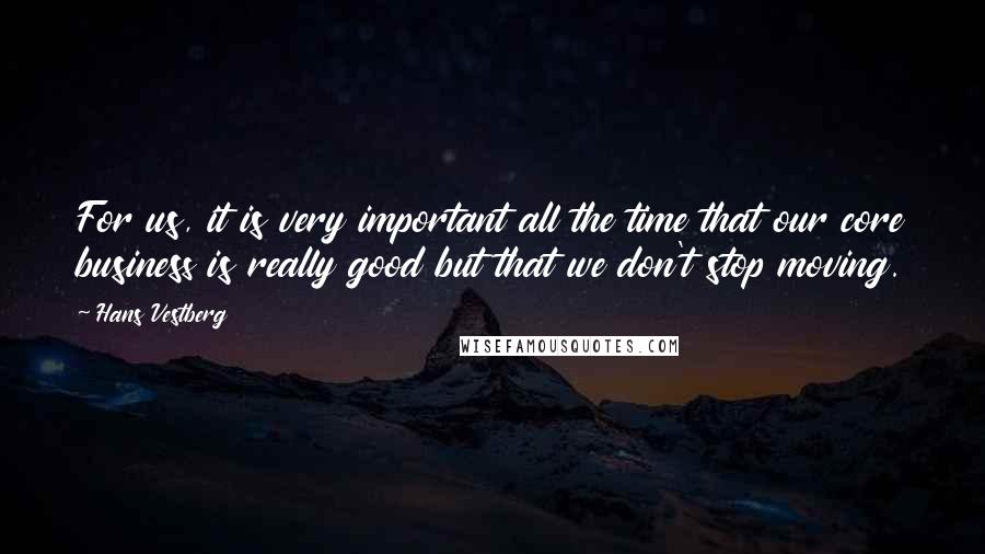 Hans Vestberg Quotes: For us, it is very important all the time that our core business is really good but that we don't stop moving.