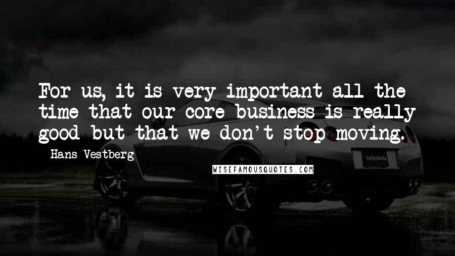 Hans Vestberg Quotes: For us, it is very important all the time that our core business is really good but that we don't stop moving.