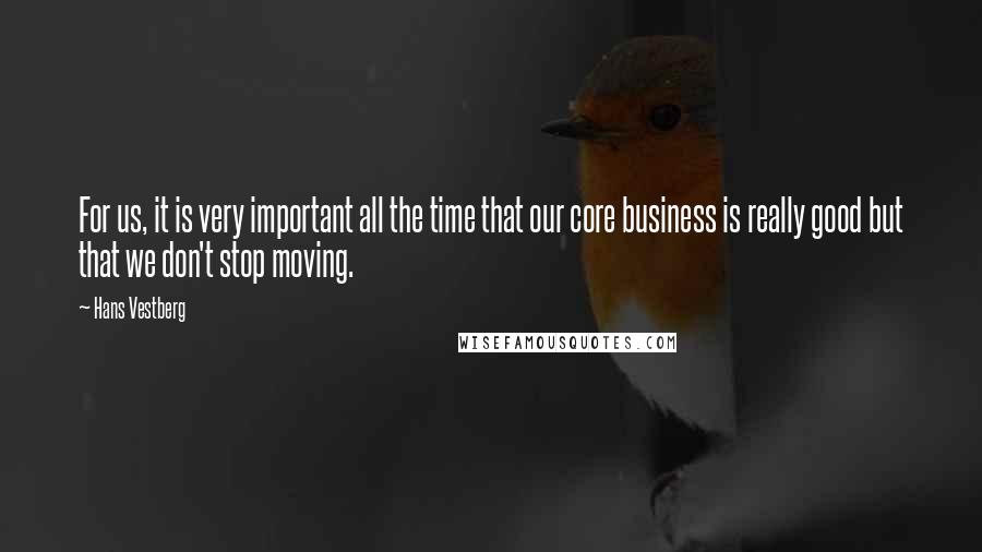 Hans Vestberg Quotes: For us, it is very important all the time that our core business is really good but that we don't stop moving.