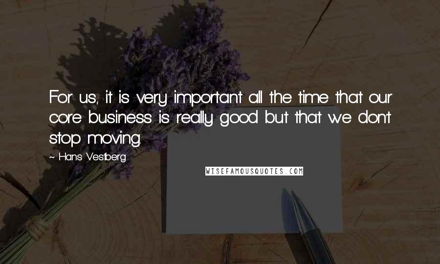 Hans Vestberg Quotes: For us, it is very important all the time that our core business is really good but that we don't stop moving.