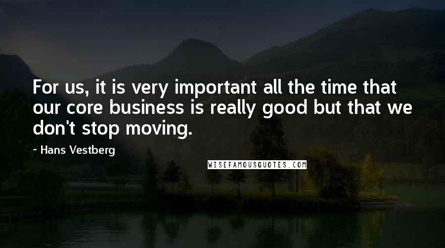 Hans Vestberg Quotes: For us, it is very important all the time that our core business is really good but that we don't stop moving.