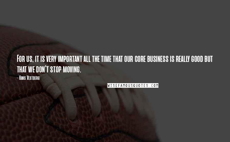 Hans Vestberg Quotes: For us, it is very important all the time that our core business is really good but that we don't stop moving.