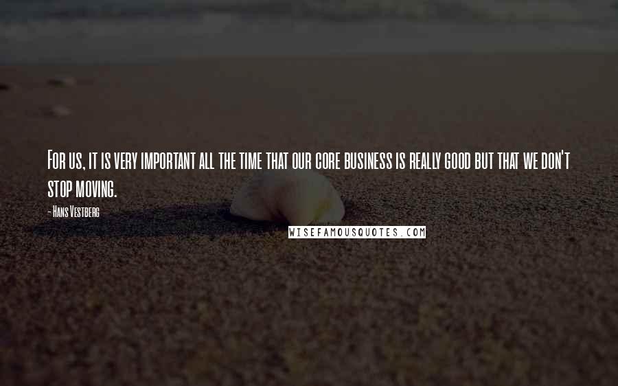 Hans Vestberg Quotes: For us, it is very important all the time that our core business is really good but that we don't stop moving.
